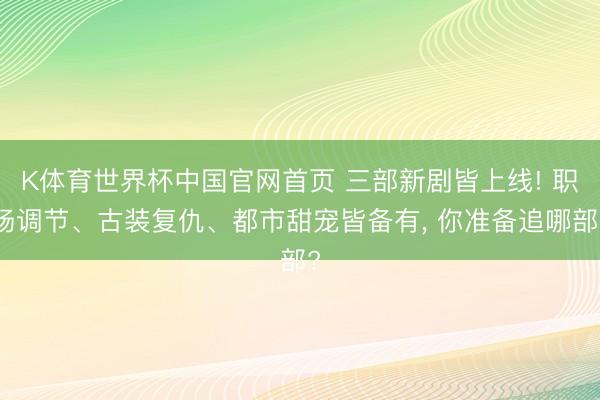 K体育世界杯中国官网首页 三部新剧皆上线! 职场调节、古装复仇、都市甜宠皆备有， 你准备追哪部?