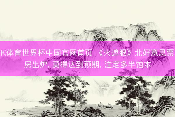 K体育世界杯中国官网首页 《火遮眼》北好意思票房出炉， 莫得达到预期， 注定多半蚀本
