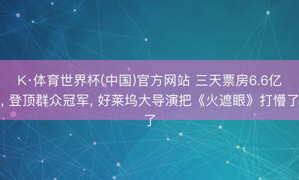 K·体育世界杯(中国)官方网站 三天票房6.6亿， 登顶群众冠军， 好莱坞大导演把《火遮眼》打懵了