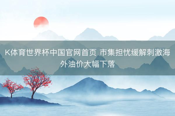 K体育世界杯中国官网首页 市集担忧缓解刺激海外油价大幅下落