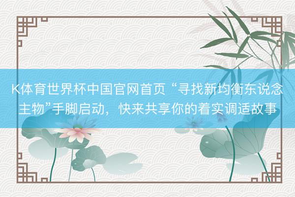 K体育世界杯中国官网首页 “寻找新均衡东说念主物”手脚启动,快来共享你的着实调适故事