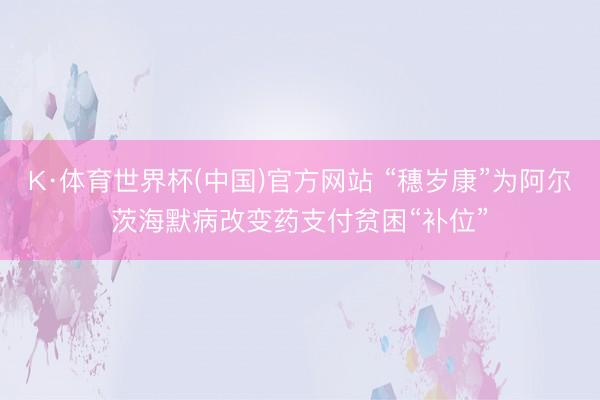 K·体育世界杯(中国)官方网站 “穗岁康”为阿尔茨海默病改变药支付贫困“补位”