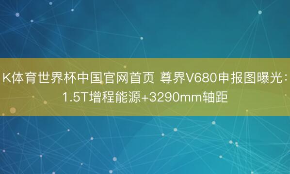 K体育世界杯中国官网首页 尊界V680申报图曝光：1.5T增程能源+3290mm轴距