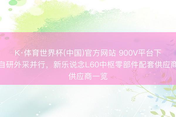 K·体育世界杯(中国)官方网站 900V平台下放与自研外采并行，新乐说念L60中枢零部件配套供应商一览