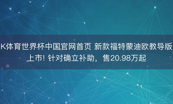K体育世界杯中国官网首页 新款福特蒙迪欧教导版上市! 针对确立补助，售20.98万起