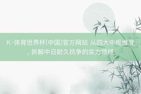 K·体育世界杯(中国)官方网站 从四大中枢维度, 拆解中日耐久抗争的实力领域