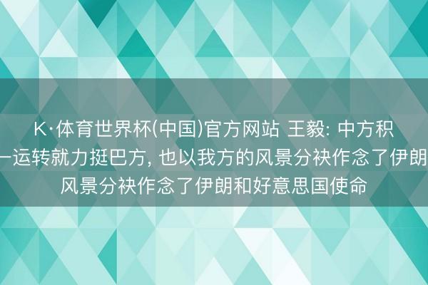 K·体育世界杯(中国)官方网站 王毅: 中方积极止战促和， 从一运转就力挺巴方， 也以我方的风景分袂作念了伊朗和好意思国使命