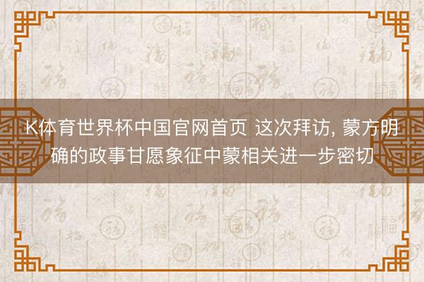 K体育世界杯中国官网首页 这次拜访， 蒙方明确的政事甘愿象征中蒙相关进一步密切