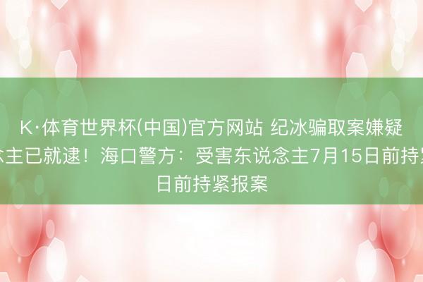 K·体育世界杯(中国)官方网站 纪冰骗取案嫌疑东说念主已就逮!海口警方:受害东说念主7月15日前持紧报案