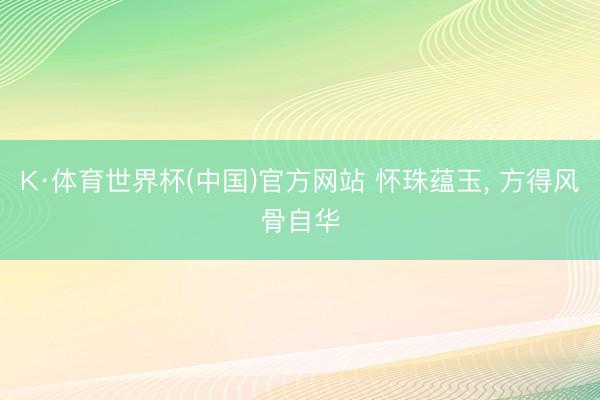 K·体育世界杯(中国)官方网站 怀珠蕴玉， 方得风骨自华