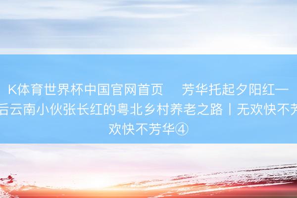K体育世界杯中国官网首页 芳华托起夕阳红——95后云南小伙张长红的粤北乡村养老之路丨无欢快不芳华④