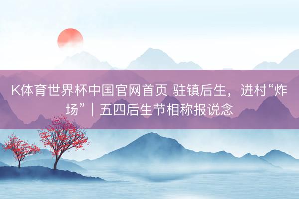 K体育世界杯中国官网首页 驻镇后生，进村“炸场”｜五四后生节相称报说念