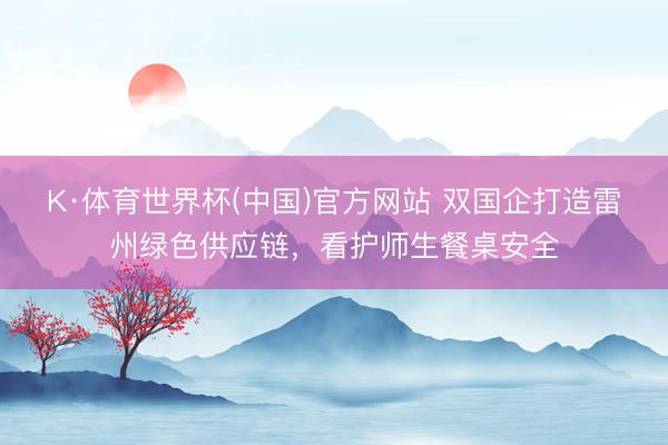 K·体育世界杯(中国)官方网站 双国企打造雷州绿色供应链，看护师生餐桌安全