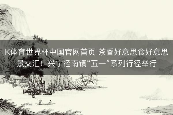 K体育世界杯中国官网首页 茶香好意思食好意思景交汇!兴宁径南镇“五一”系列行径举行