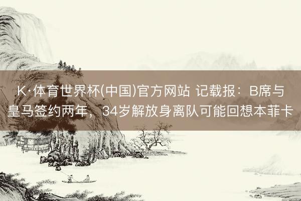 K·体育世界杯(中国)官方网站 记载报：B席与皇马签约两年，34岁解放身离队可能回想本菲卡