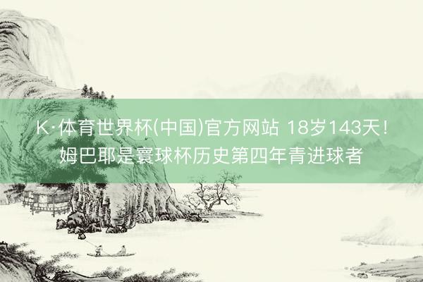 K·体育世界杯(中国)官方网站 18岁143天！姆巴耶是寰球杯历史第四年青进球者