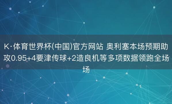 K·体育世界杯(中国)官方网站 奥利塞本场预期助攻0.95+4要津传球+2造良机等多项数据领跑全场