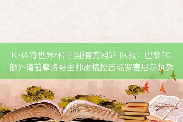 K·体育世界杯(中国)官方网站 队报：巴黎FC额外请前摩洛哥主帅雷格拉吉或罗塞尼尔执教