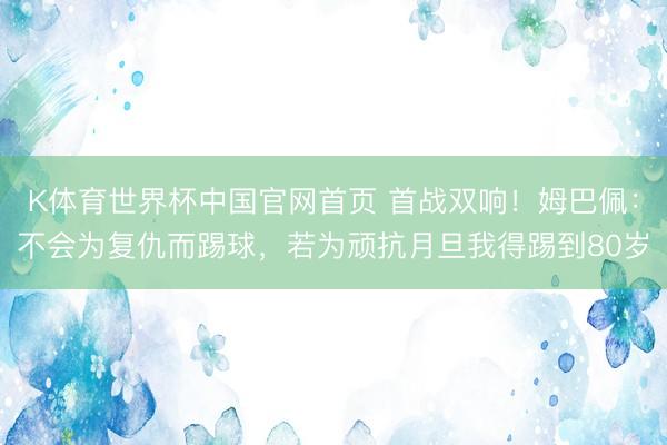 K体育世界杯中国官网首页 首战双响！姆巴佩：不会为复仇而踢球，若为顽抗月旦我得踢到80岁