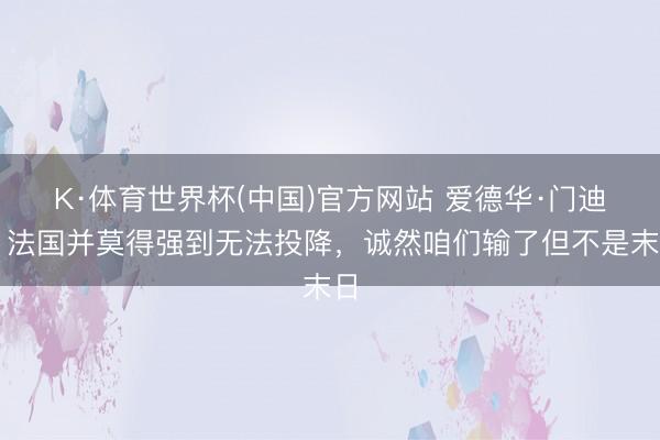 K·体育世界杯(中国)官方网站 爱德华·门迪：法国并莫得强到无法投降，诚然咱们输了但不是末日