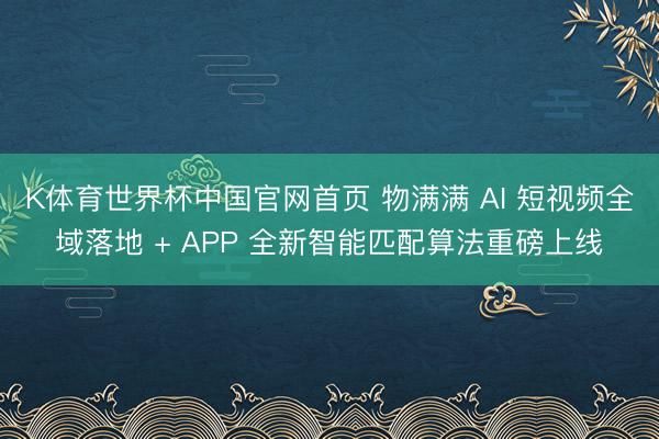 K体育世界杯中国官网首页 物满满 AI 短视频全域落地 + APP 全新智能匹配算法重磅上线