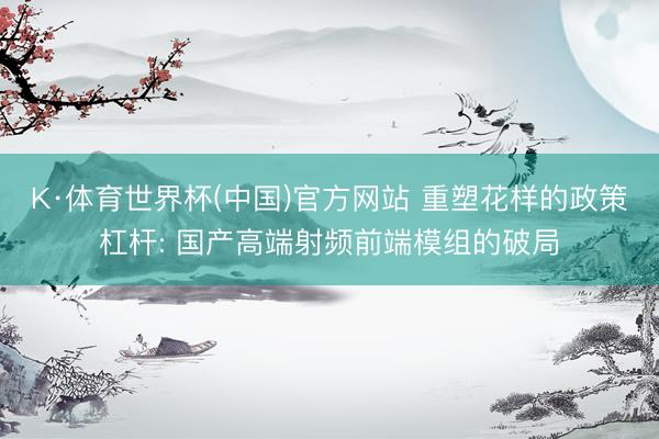 K·体育世界杯(中国)官方网站 重塑花样的政策杠杆: 国产高端射频前端模组的破局