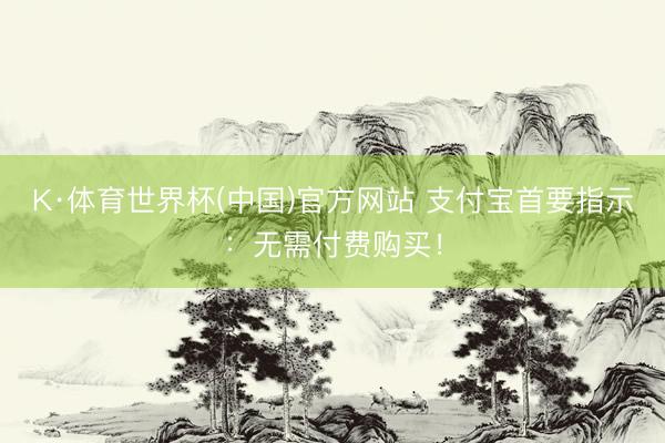 K·体育世界杯(中国)官方网站 支付宝首要指示：无需付费购买！