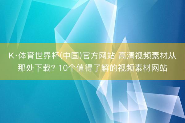 K·体育世界杯(中国)官方网站 高清视频素材从那处下载? 10个值得了解的视频素材网站