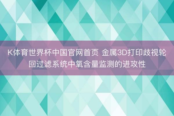 K体育世界杯中国官网首页 金属3D打印歧视轮回过滤系统中氧含量监测的进攻性