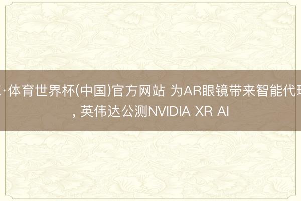 K·体育世界杯(中国)官方网站 为AR眼镜带来智能代理， 英伟达公测NVIDIA XR AI