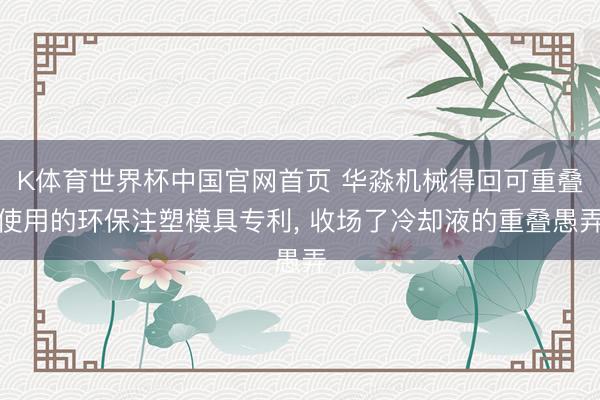 K体育世界杯中国官网首页 华淼机械得回可重叠使用的环保注塑模具专利， 收场了冷却液的重叠愚弄
