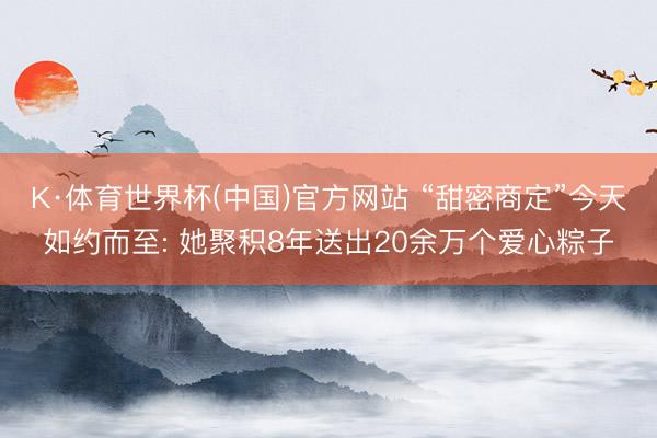 K·体育世界杯(中国)官方网站 “甜密商定”今天如约而至: 她聚积8年送出20余万个爱心粽子
