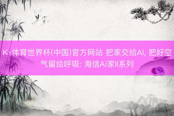 K·体育世界杯(中国)官方网站 把家交给AI， 把好空气留给呼吸: 海信Ai家II系列