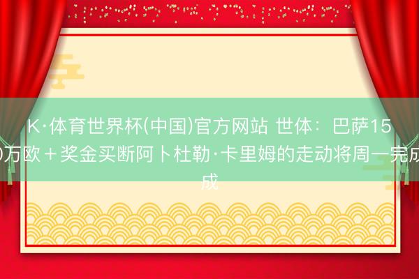 K·体育世界杯(中国)官方网站 世体：巴萨150万欧＋奖金买断阿卜杜勒·卡里姆的走动将周一完成