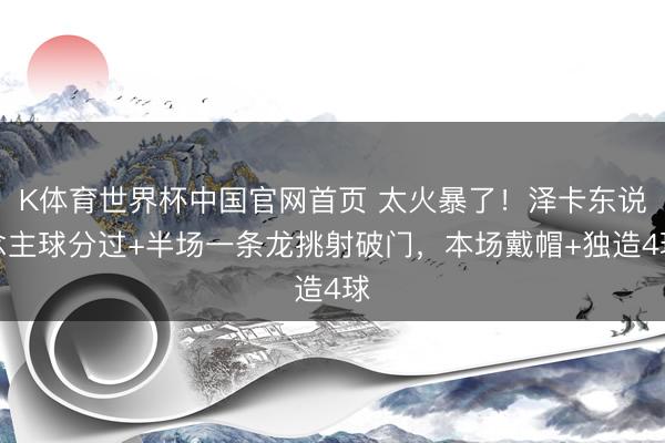 K体育世界杯中国官网首页 太火暴了！泽卡东说念主球分过+半场一条龙挑射破门，本场戴帽+独造4球
