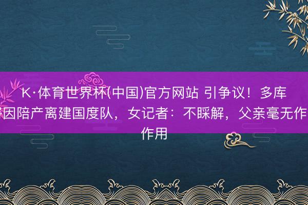 K·体育世界杯(中国)官方网站 引争议！多库将因陪产离建国度队，女记者：不睬解，父亲毫无作用