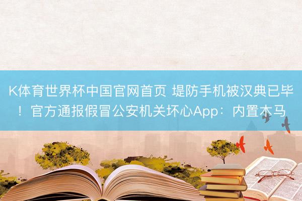 K体育世界杯中国官网首页 堤防手机被汉典已毕!官方通报假冒公安机关坏心App:内置木马