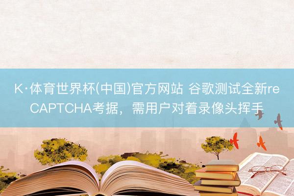 K·体育世界杯(中国)官方网站 谷歌测试全新reCAPTCHA考据,需用户对着录像头挥手