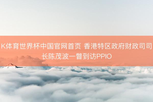 K体育世界杯中国官网首页 香港特区政府财政司司长陈茂波一瞥到访PPIO