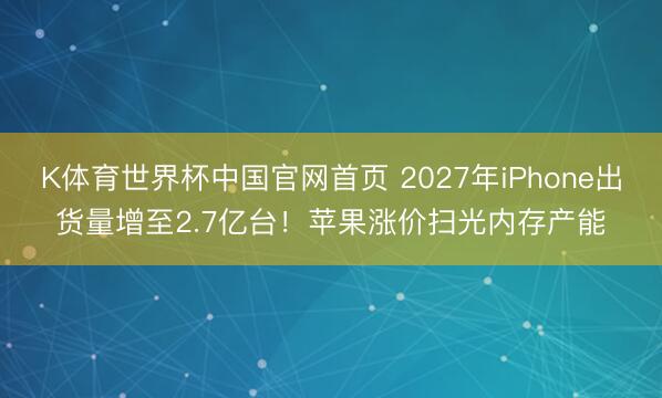 K体育世界杯中国官网首页 2027年iPhone出货量增至2.7亿台！苹果涨价扫光内存产能