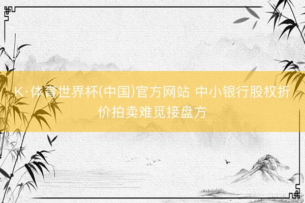 K·体育世界杯(中国)官方网站 中小银行股权折价拍卖难觅接盘方