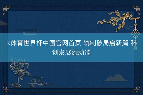 K体育世界杯中国官网首页 轨制破局启新篇 科创发展添动能