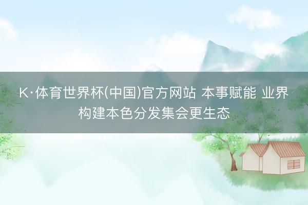 K·体育世界杯(中国)官方网站 本事赋能 业界构建本色分发集会更生态