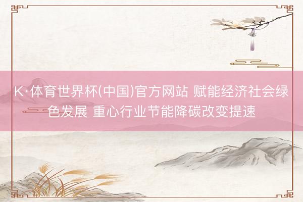 K·体育世界杯(中国)官方网站 赋能经济社会绿色发展 重心行业节能降碳改变提速