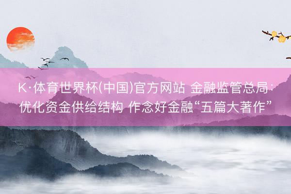 K·体育世界杯(中国)官方网站 金融监管总局:优化资金供给结构 作念好金融“五篇大著作”