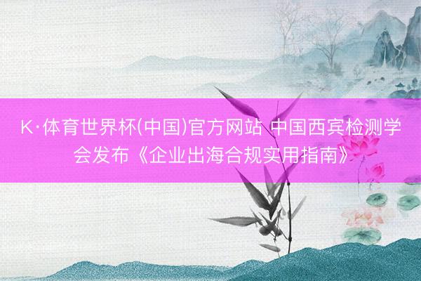 K·体育世界杯(中国)官方网站 中国西宾检测学会发布《企业出海合规实用指南》